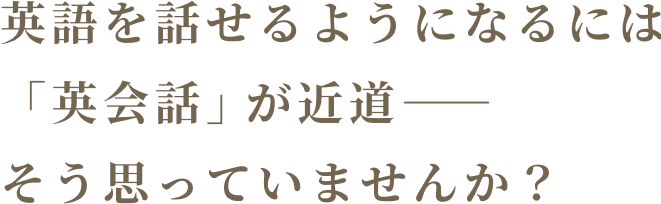 英語を話せるようになるには「英会話」が近道――そう思っていませんか？